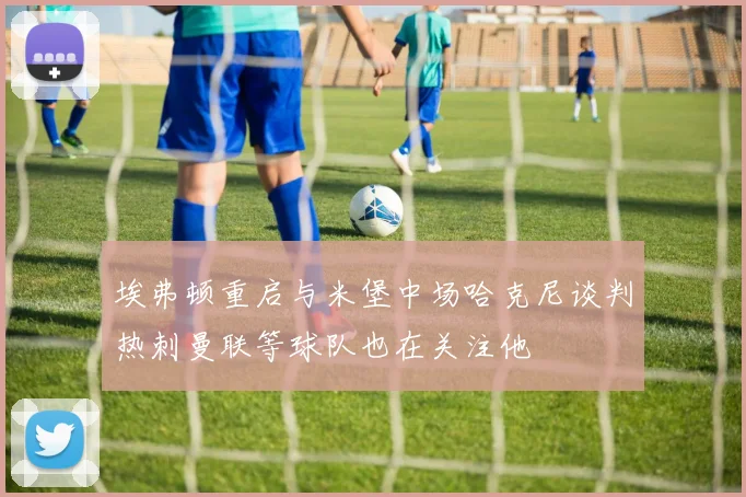 埃弗顿重启与米堡中场哈克尼谈判热刺曼联等球队也在关注他