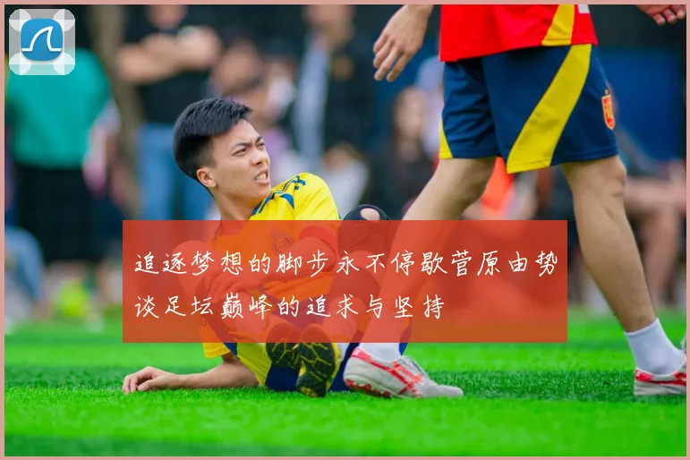 追逐梦想的脚步永不停歇菅原由势谈足坛巅峰的追求与坚持