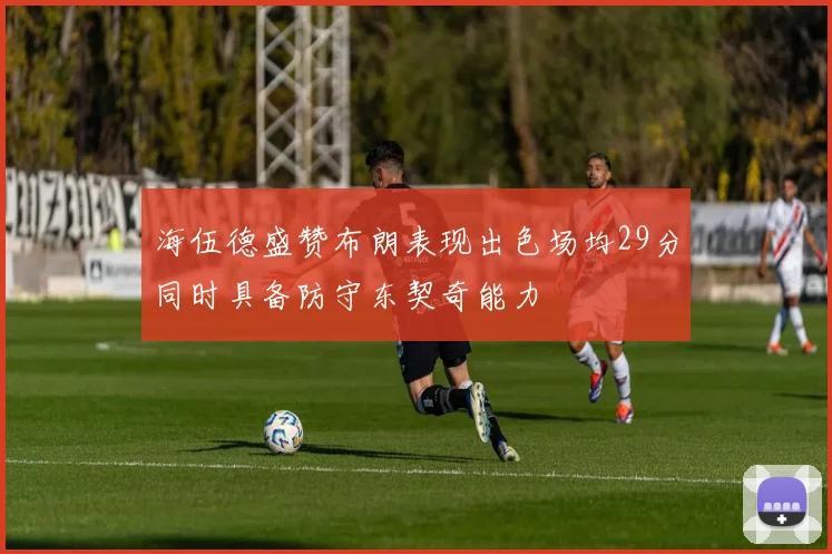 海伍德盛赞布朗表现出色场均29分同时具备防守东契奇能力