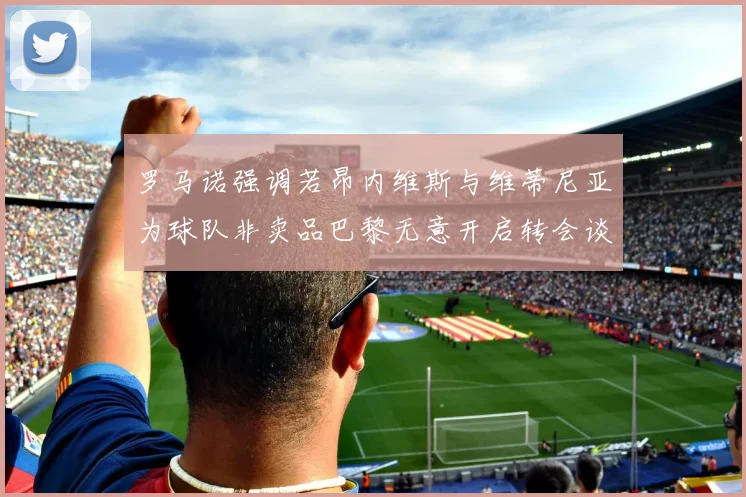 罗马诺强调若昂内维斯与维蒂尼亚为球队非卖品巴黎无意开启转会谈判