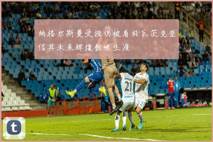 纳格尔斯曼受挫仍被看好瓦茨克坚信其未来辉煌教练生涯