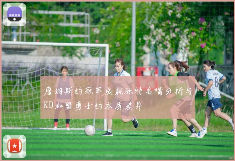 詹姆斯的冠军成就独特名嘴分析与KD加盟勇士的本质差异