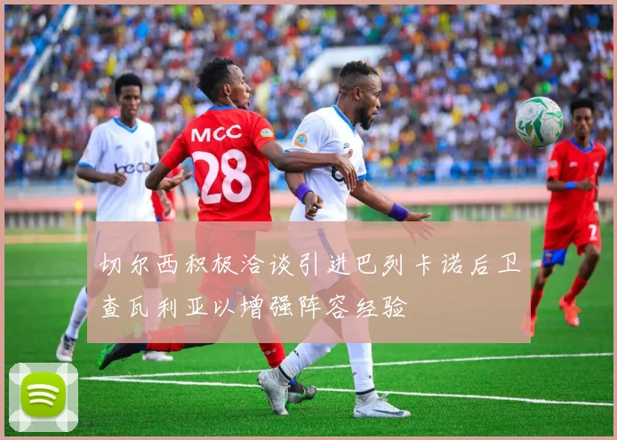 切尔西积极洽谈引进巴列卡诺后卫查瓦利亚以增强阵容经验