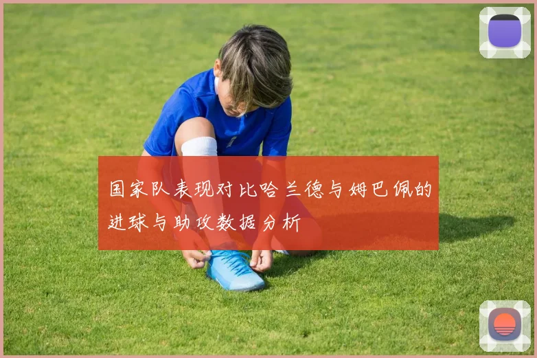 国家队表现对比哈兰德与姆巴佩的进球与助攻数据分析
