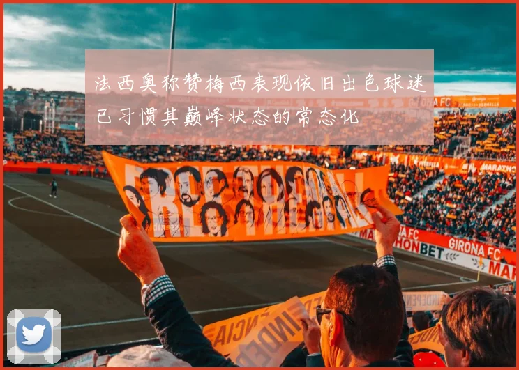 法西奥称赞梅西表现依旧出色球迷已习惯其巅峰状态的常态化
