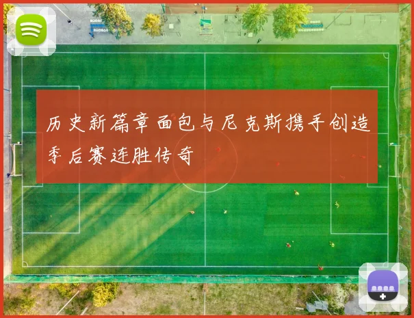历史新篇章面包与尼克斯携手创造季后赛连胜传奇
