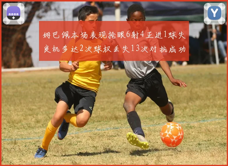 姆巴佩本场表现抢眼6射4正进1球失良机多达2次球权丢失13次对抗成功仅6次
