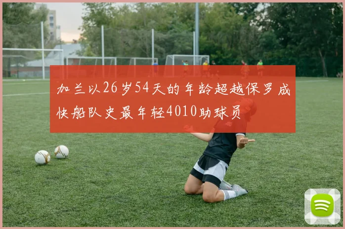 加兰以26岁54天的年龄超越保罗成快船队史最年轻4010助球员