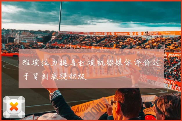 维埃拉力挺马杜埃凯称媒体评价过于苛刻表现积极