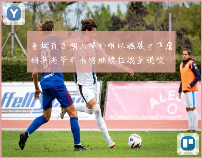 夸梅直言湖人替补难以施展才华詹姆斯老爷车或将继续征战至退役