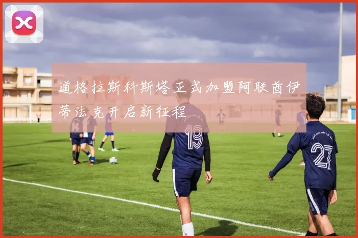 道格拉斯科斯塔正式加盟阿联酋伊蒂法克开启新征程
