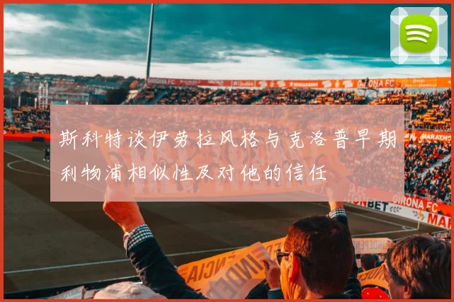 斯科特谈伊劳拉风格与克洛普早期利物浦相似性及对他的信任