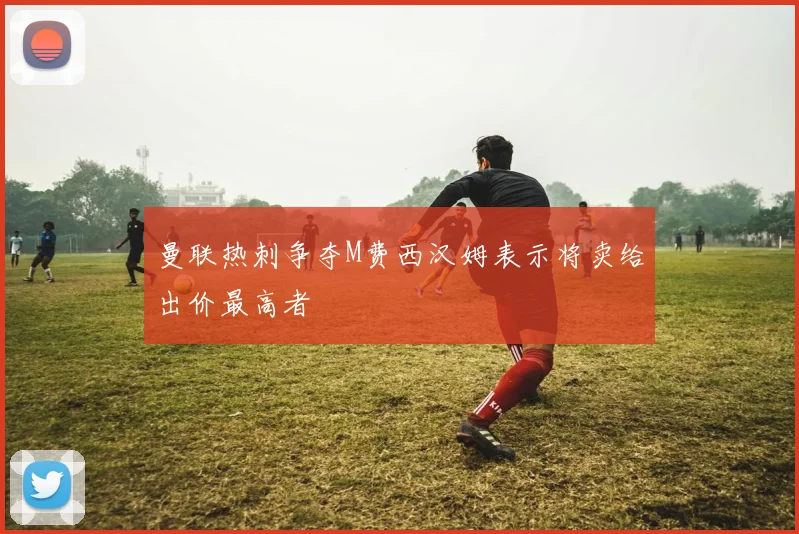 曼联热刺争夺M费西汉姆表示将卖给出价最高者