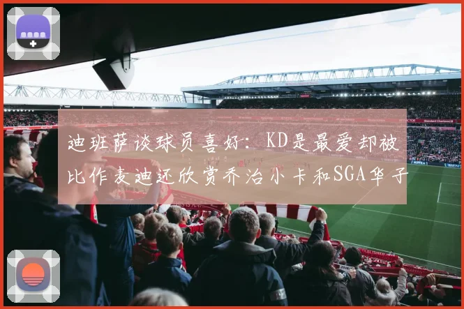 迪班萨谈球员喜好：KD是最爱却被比作麦迪还欣赏乔治小卡和SGA华子