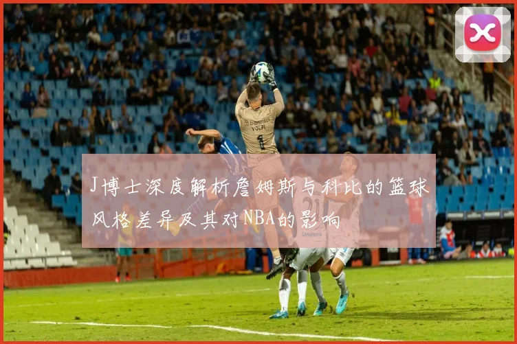 J博士深度解析詹姆斯与科比的篮球风格差异及其对NBA的影响