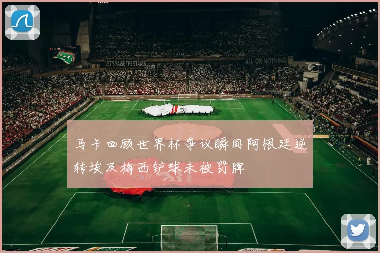 马卡回顾世界杯争议瞬间阿根廷逆转埃及梅西铲球未被罚牌