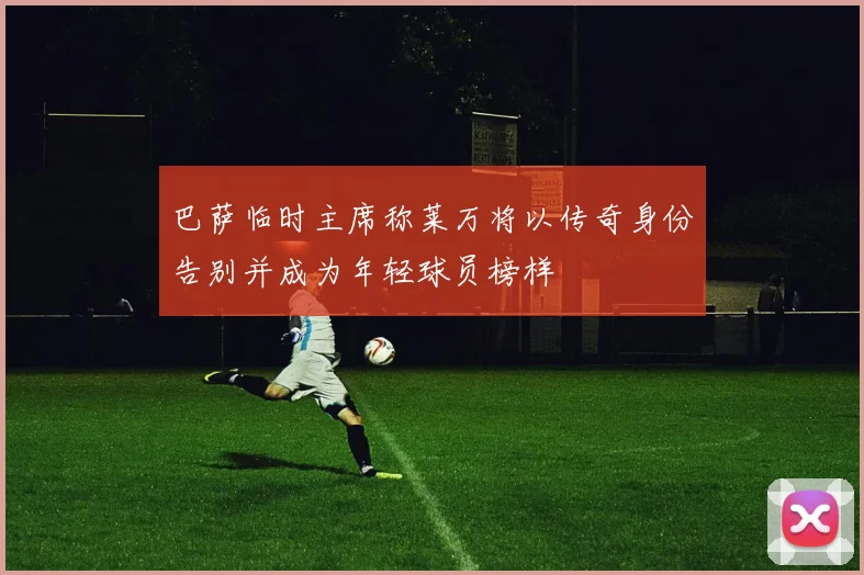 巴萨临时主席称莱万将以传奇身份告别并成为年轻球员榜样