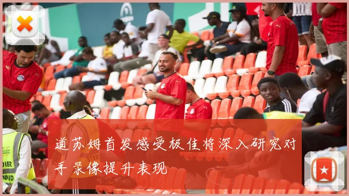 道苏姆首发感受极佳将深入研究对手录像提升表现