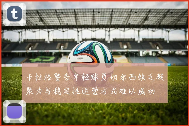 卡拉格警告年轻球员切尔西缺乏凝聚力与稳定性运营方式难以成功