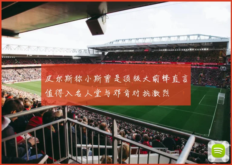皮尔斯称小斯曾是顶级大前锋直言值得入名人堂与邓肯对抗激烈