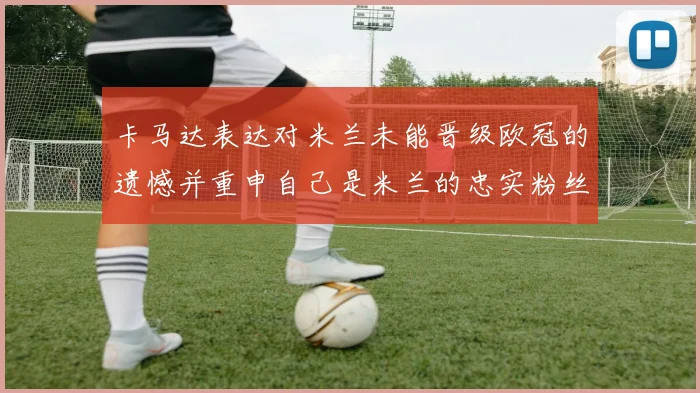 卡马达表达对米兰未能晋级欧冠的遗憾并重申自己是米兰的忠实粉丝