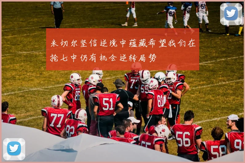 米切尔坚信逆境中蕴藏希望我们在抢七中仍有机会逆转局势