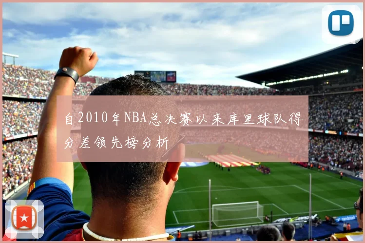 自2010年NBA总决赛以来库里球队得分差领先榜分析