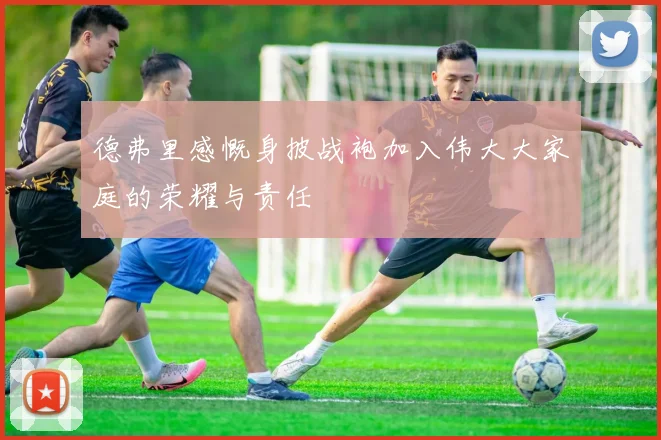 德弗里感慨身披战袍加入伟大大家庭的荣耀与责任