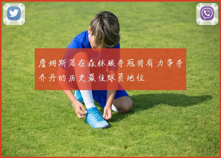 詹姆斯若在森林狼夺冠将有力争夺乔丹的历史最佳球员地位