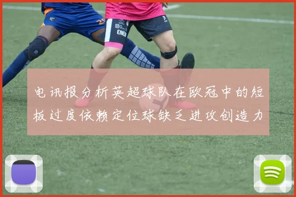 电讯报分析英超球队在欧冠中的短板过度依赖定位球缺乏进攻创造力