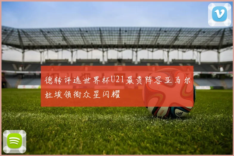 德转评选世界杯U21最贵阵容亚马尔杜埃领衔众星闪耀