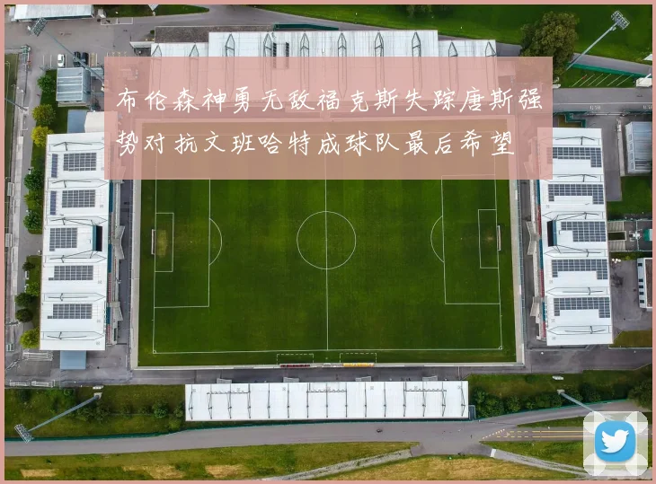 布伦森神勇无敌福克斯失踪唐斯强势对抗文班哈特成球队最后希望