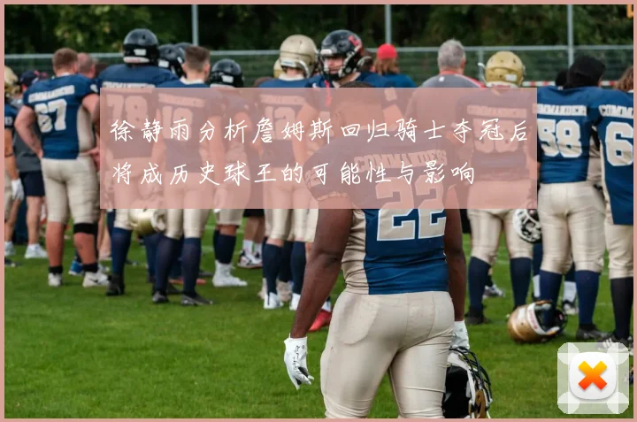 徐静雨分析詹姆斯回归骑士夺冠后将成历史球王的可能性与影响