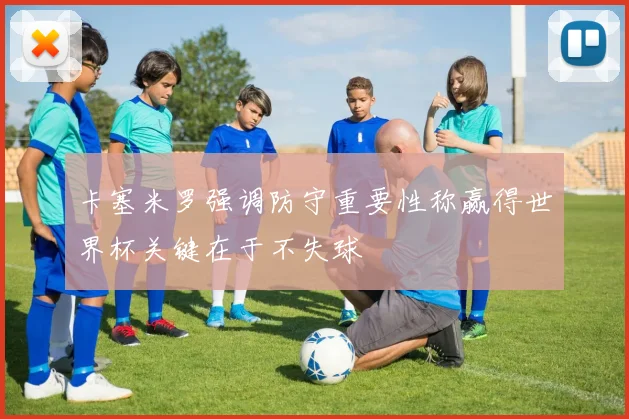 卡塞米罗强调防守重要性称赢得世界杯关键在于不失球